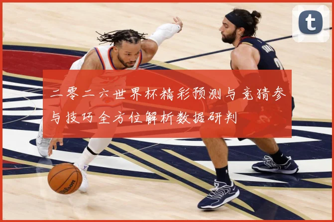 二零二六世界杯精彩预测与竞猜参与技巧全方位解析数据研判