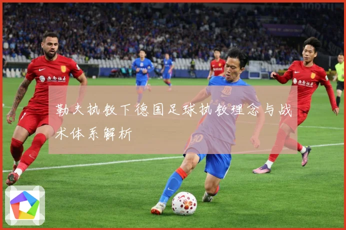 勒夫执教下德国足球执教理念与战术体系解析