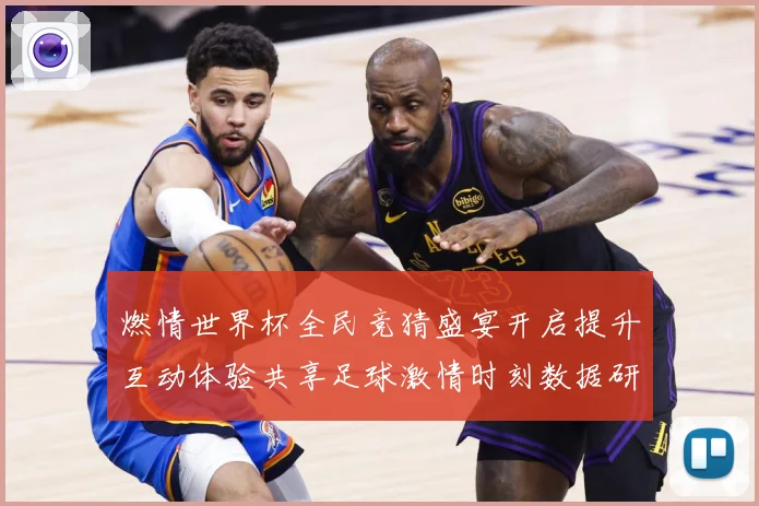 燃情世界杯全民竞猜盛宴开启提升互动体验共享足球激情时刻数据研判