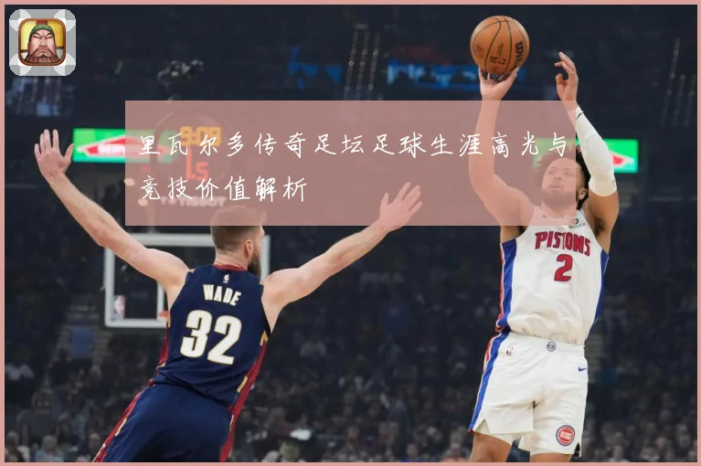 里瓦尔多传奇足坛足球生涯高光与竞技价值解析