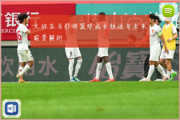 文班亚马引领篮球成长轨迹与未来前景解析