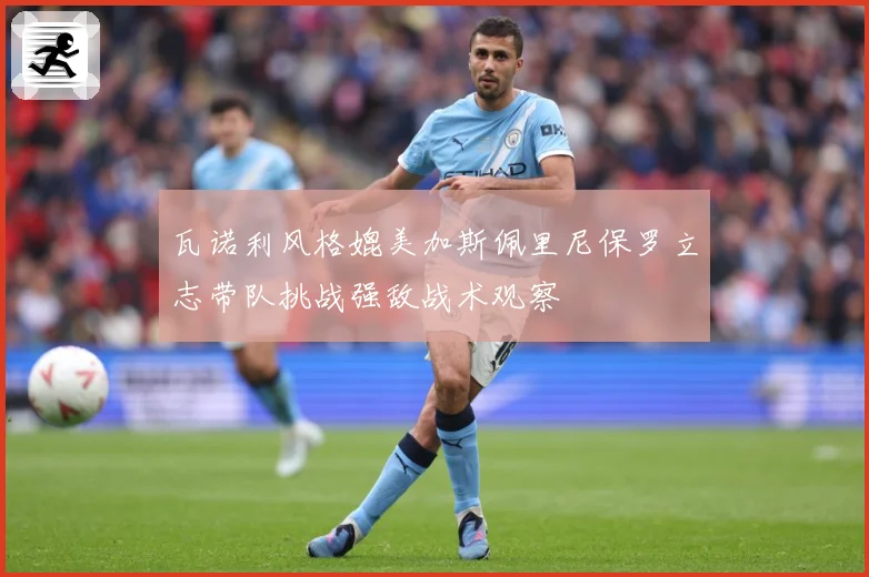 瓦诺利风格媲美加斯佩里尼保罗立志带队挑战强敌战术观察