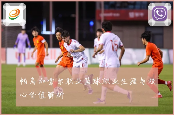 帕乌加索尔职业篮球职业生涯与核心价值解析
