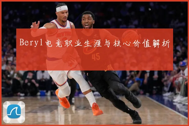 Beryl电竞职业生涯与核心价值解析