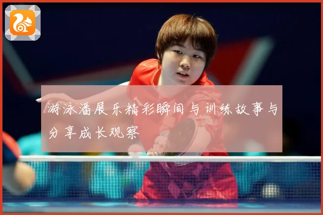 游泳潘展乐精彩瞬间与训练故事与分享成长观察