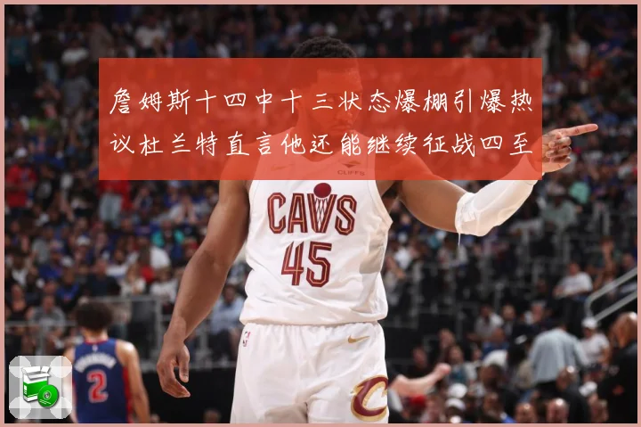 詹姆斯十四中十三状态爆棚引爆热议杜兰特直言他还能继续征战四至赛场复盘
