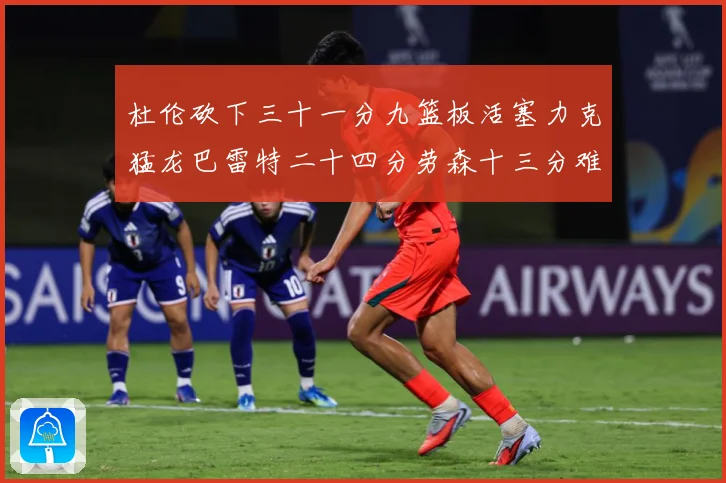 杜伦砍下三十一分九篮板活塞力克猛龙巴雷特二十四分劳森十三分难专题观察