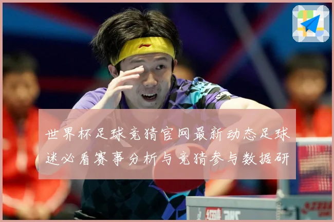 世界杯足球竞猜官网最新动态足球迷必看赛事分析与竞猜参与数据研判