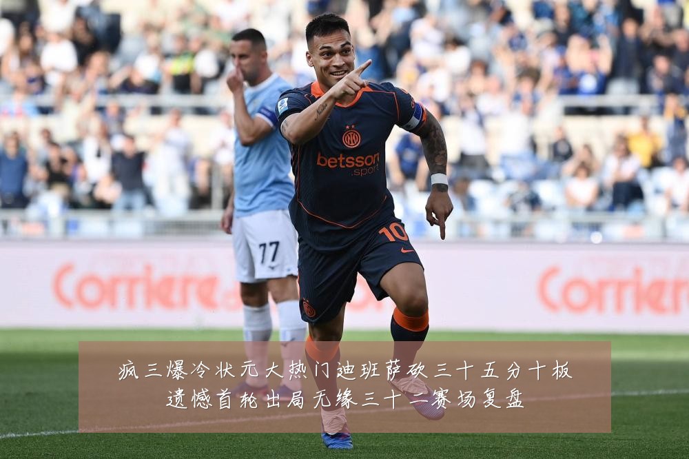 疯三爆冷状元大热门迪班萨砍三十五分十板遗憾首轮出局无缘三十二赛场复盘