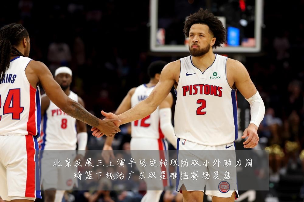 北京发展三上演半场逆转联防双小外助力周琦篮下统治广东双星难挡赛场复盘