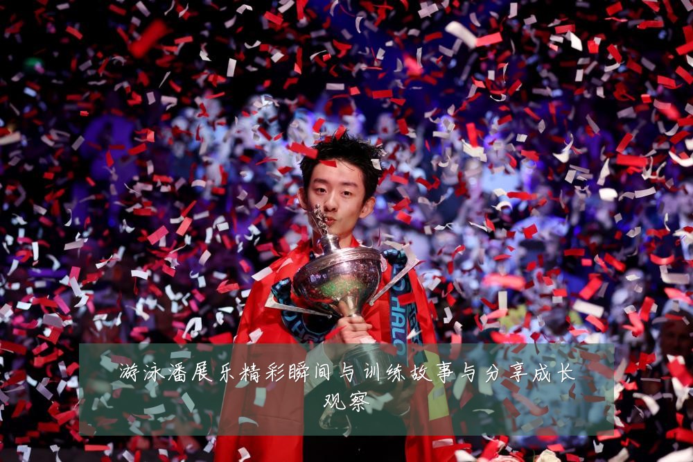 游泳潘展乐精彩瞬间与训练故事与分享成长观察
